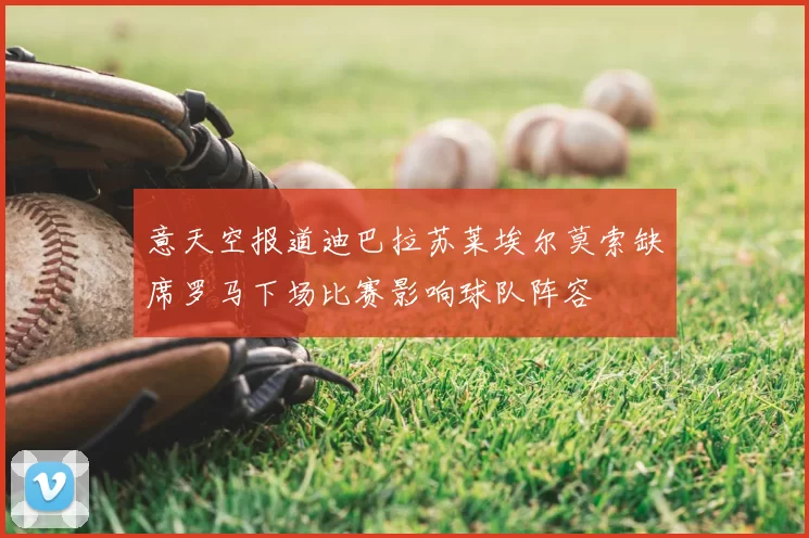 意天空报道迪巴拉苏莱埃尔莫索缺席罗马下场比赛影响球队阵容