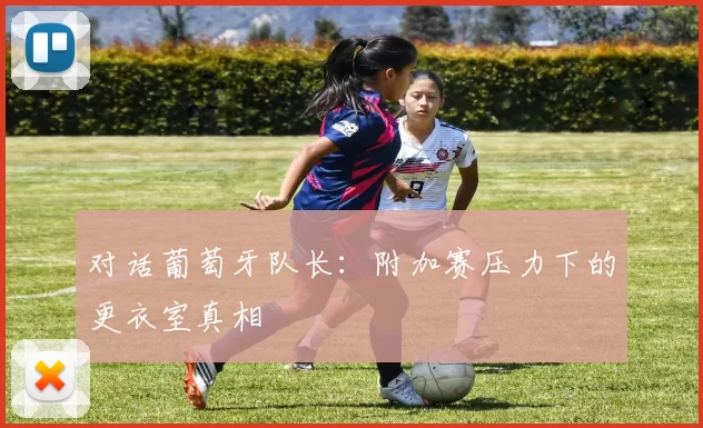 对话葡萄牙队长：附加赛压力下的更衣室真相