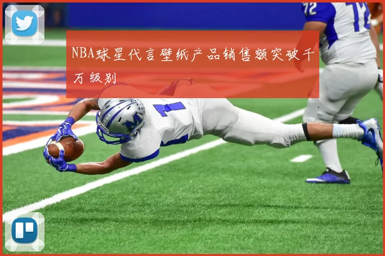 NBA球星代言壁纸产品销售额突破千万级别