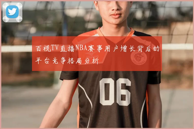 百视TV直播NBA赛事用户增长背后的平台竞争格局分析