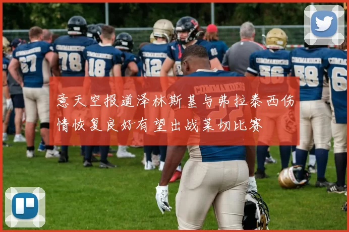 意天空报道泽林斯基与弗拉泰西伤情恢复良好有望出战莱切比赛