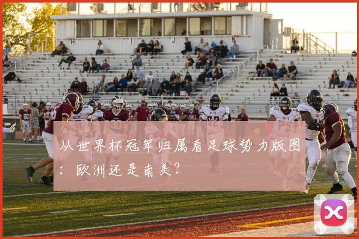 从世界杯冠军归属看足球势力版图：欧洲还是南美？
