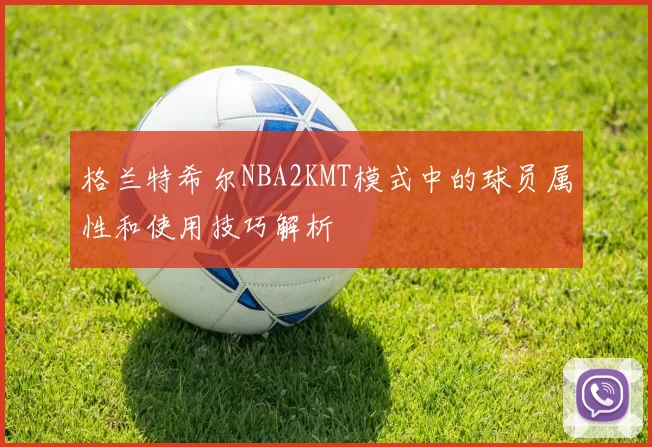 格兰特希尔NBA2KMT模式中的球员属性和使用技巧解析