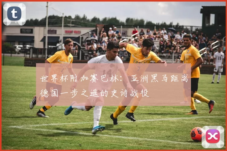 世界杯附加赛巴林：亚洲黑马距离德国一步之遥的史诗战役