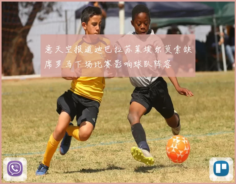 意天空报道迪巴拉苏莱埃尔莫索缺席罗马下场比赛影响球队阵容