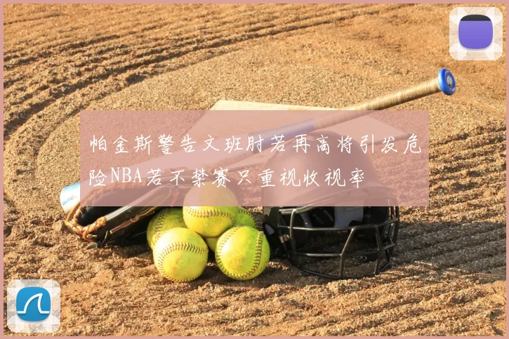 帕金斯警告文班肘若再高将引发危险NBA若不禁赛只重视收视率