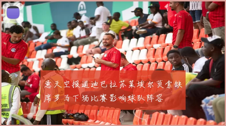 意天空报道迪巴拉苏莱埃尔莫索缺席罗马下场比赛影响球队阵容