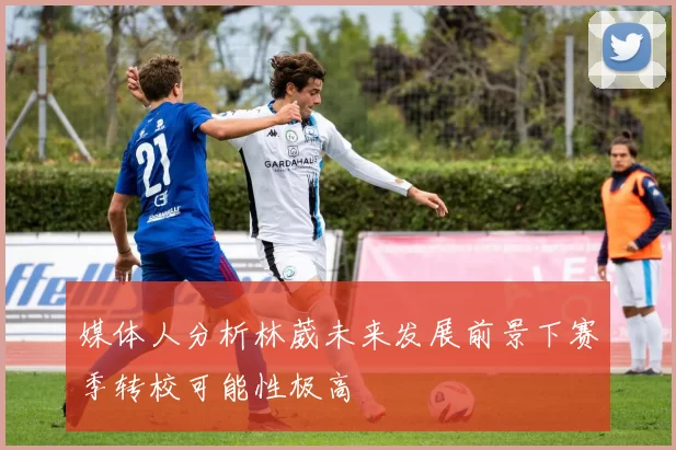 媒体人分析林葳未来发展前景下赛季转校可能性极高