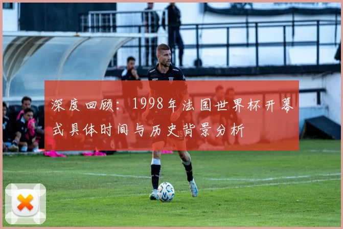 深度回顾：1998年法国世界杯开幕式具体时间与历史背景分析