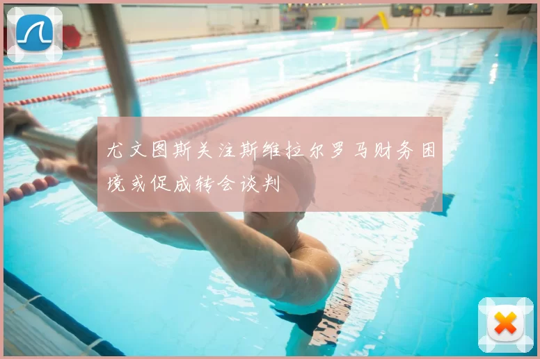 尤文图斯关注斯维拉尔罗马财务困境或促成转会谈判
