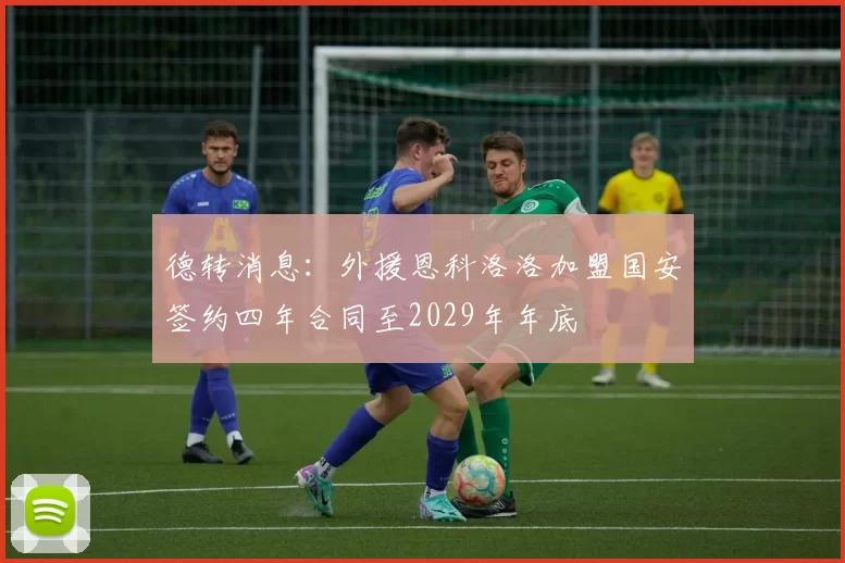 德转消息：外援恩科洛洛加盟国安签约四年合同至2029年年底
