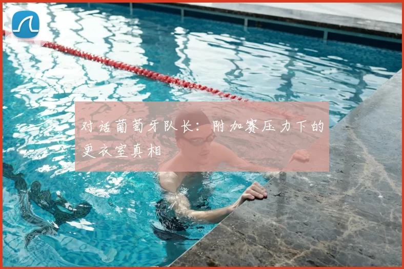 对话葡萄牙队长：附加赛压力下的更衣室真相