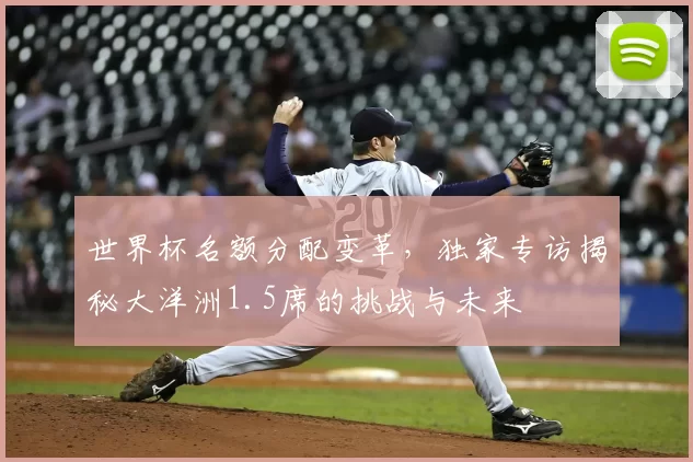 世界杯名额分配变革，独家专访揭秘大洋洲1.5席的挑战与未来
