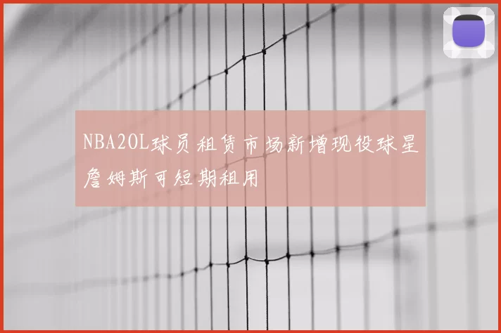 NBA2OL球员租赁市场新增现役球星詹姆斯可短期租用
