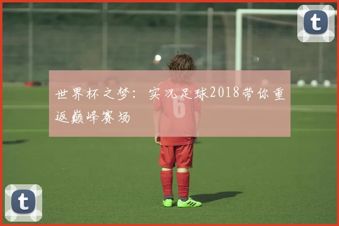 世界杯之梦：实况足球2018带你重返巅峰赛场