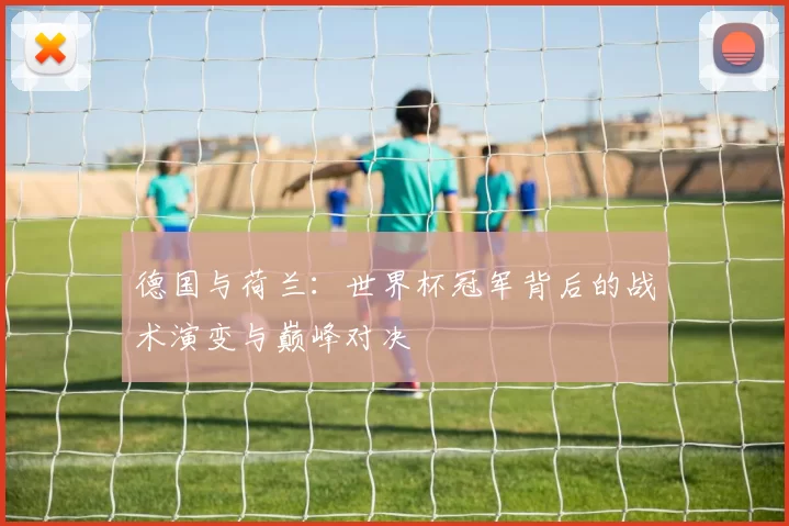 德国与荷兰：世界杯冠军背后的战术演变与巅峰对决