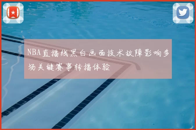 NBA直播线黑白画面技术故障影响多场关键赛事转播体验