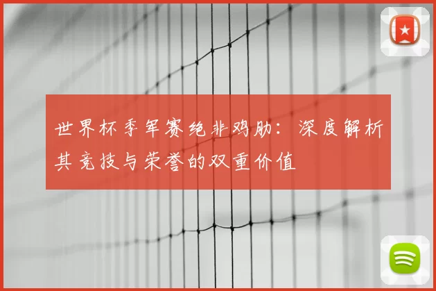 世界杯季军赛绝非鸡肋：深度解析其竞技与荣誉的双重价值
