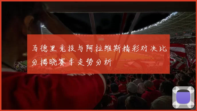 马德里竞技与阿拉维斯精彩对决比分揭晓赛季走势分析