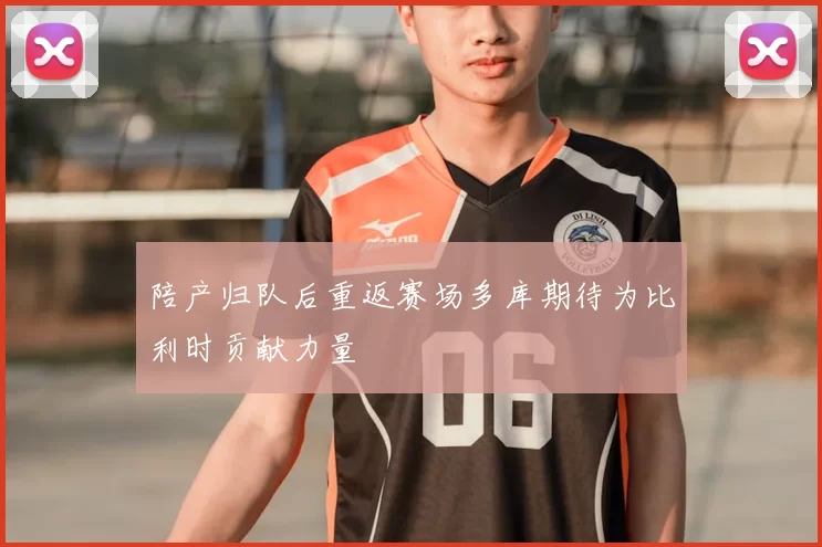 陪产归队后重返赛场多库期待为比利时贡献力量