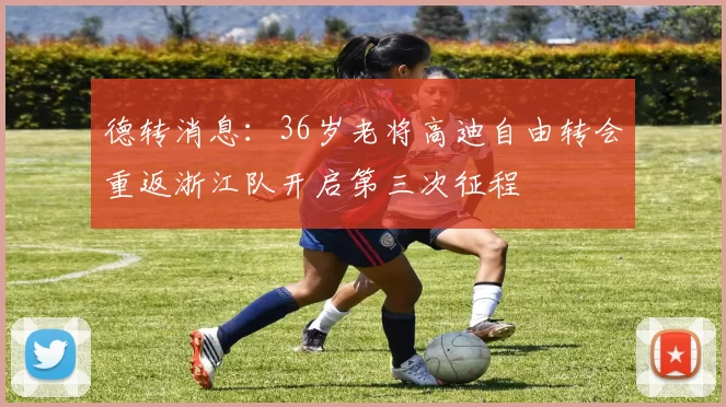 德转消息：36岁老将高迪自由转会重返浙江队开启第三次征程