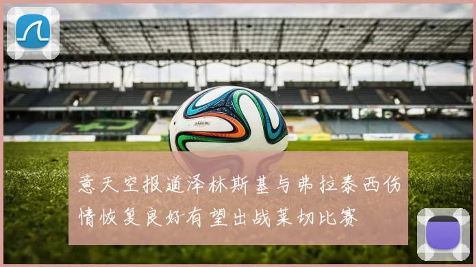 意天空报道泽林斯基与弗拉泰西伤情恢复良好有望出战莱切比赛