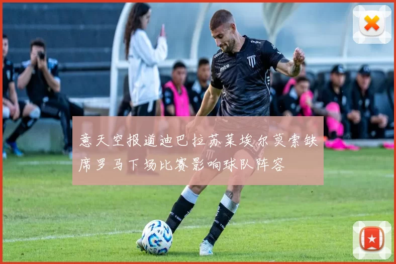 意天空报道迪巴拉苏莱埃尔莫索缺席罗马下场比赛影响球队阵容