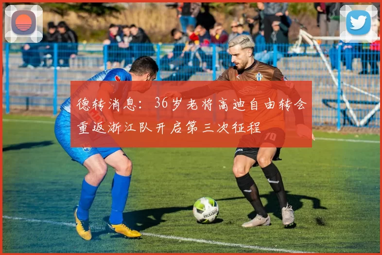 德转消息：36岁老将高迪自由转会重返浙江队开启第三次征程