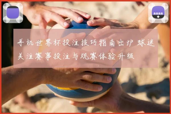手机世界杯投注技巧指南出炉 球迷关注赛事投注与观赛体验升级