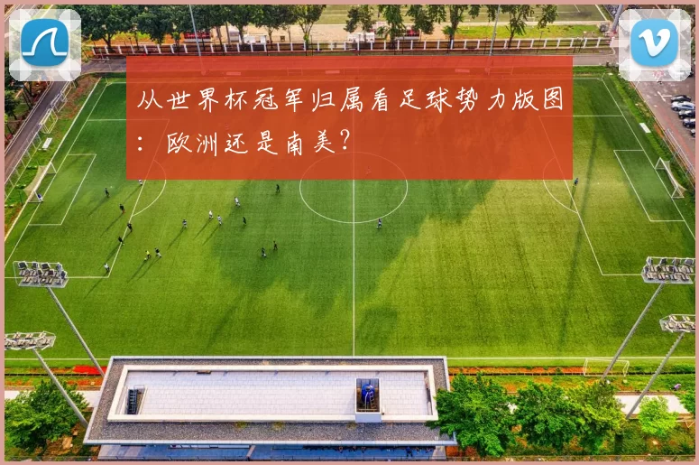 从世界杯冠军归属看足球势力版图：欧洲还是南美？