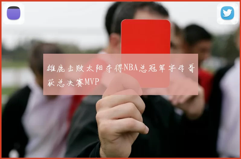 雄鹿击败太阳夺得NBA总冠军字母哥获总决赛MVP