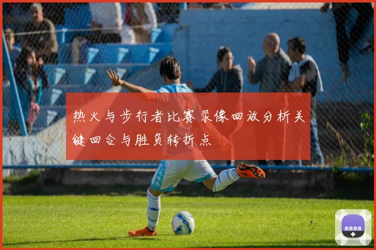 热火与步行者比赛录像回放分析关键回合与胜负转折点