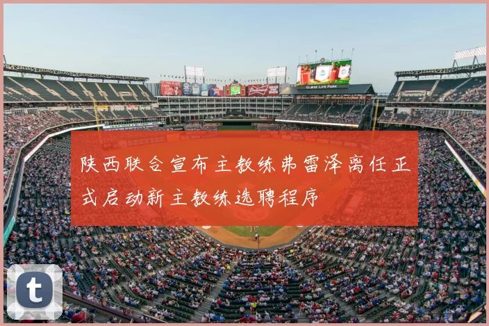 陕西联合宣布主教练弗雷泽离任正式启动新主教练选聘程序