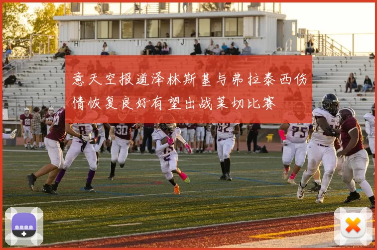 意天空报道泽林斯基与弗拉泰西伤情恢复良好有望出战莱切比赛
