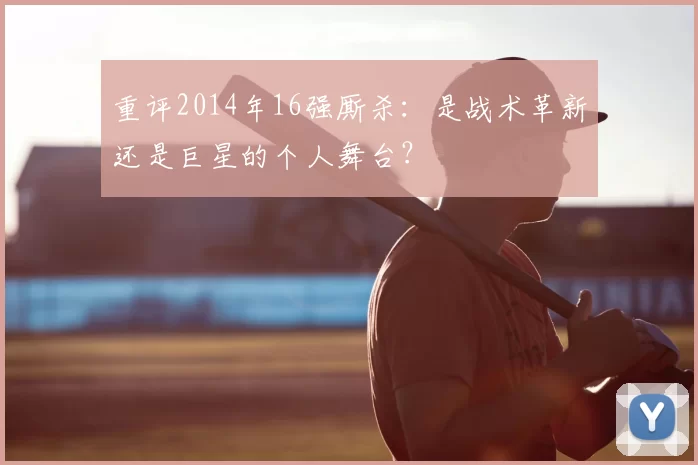 重评2014年16强厮杀:是战术革新还是巨星的个人舞台?