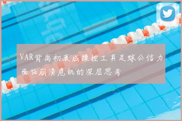 VAR背离初衷成操控工具足球公信力面临崩溃危机的深层思考