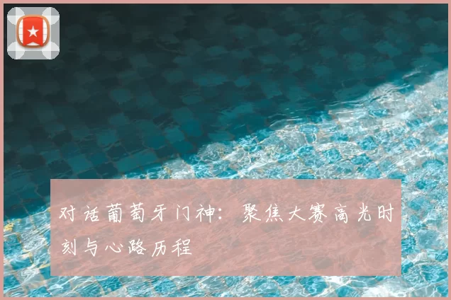 对话葡萄牙门神：聚焦大赛高光时刻与心路历程