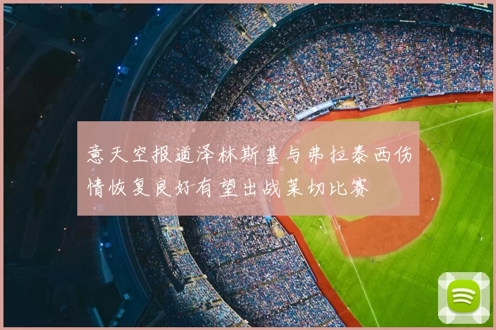 意天空报道泽林斯基与弗拉泰西伤情恢复良好有望出战莱切比赛