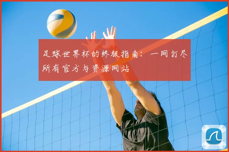 足球世界杯的终极指南：一网打尽所有官方与资源网站