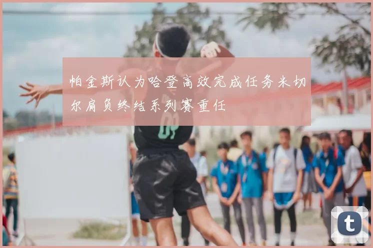 帕金斯认为哈登高效完成任务米切尔肩负终结系列赛重任