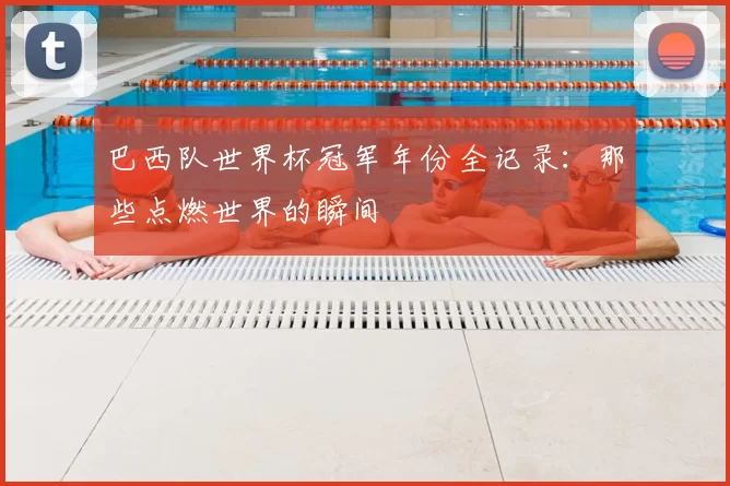 巴西队世界杯冠军年份全记录：那些点燃世界的瞬间
