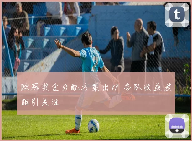 欧冠奖金分配方案出炉 各队收益差距引关注