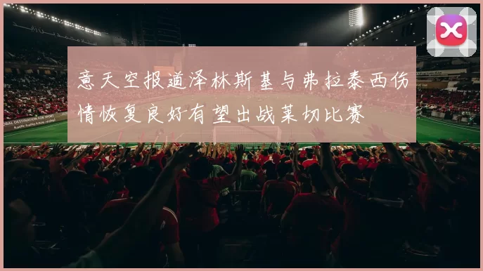 意天空报道泽林斯基与弗拉泰西伤情恢复良好有望出战莱切比赛