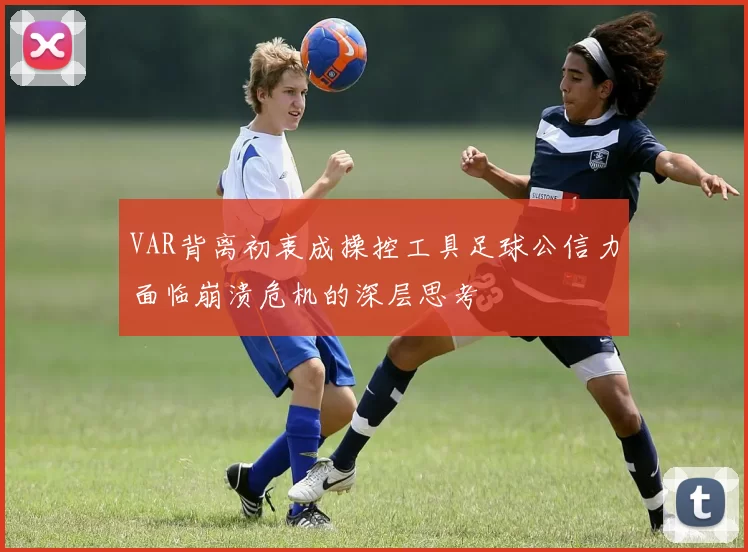 VAR背离初衷成操控工具足球公信力面临崩溃危机的深层思考