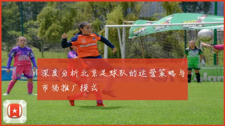深度分析北京足球队的运营策略与市场推广模式