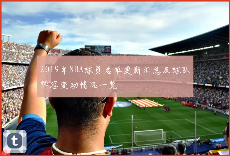 2019年NBA球员名单更新汇总及球队阵容变动情况一览