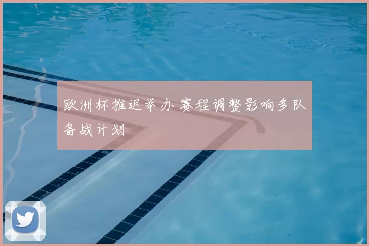 欧洲杯推迟举办 赛程调整影响多队备战计划