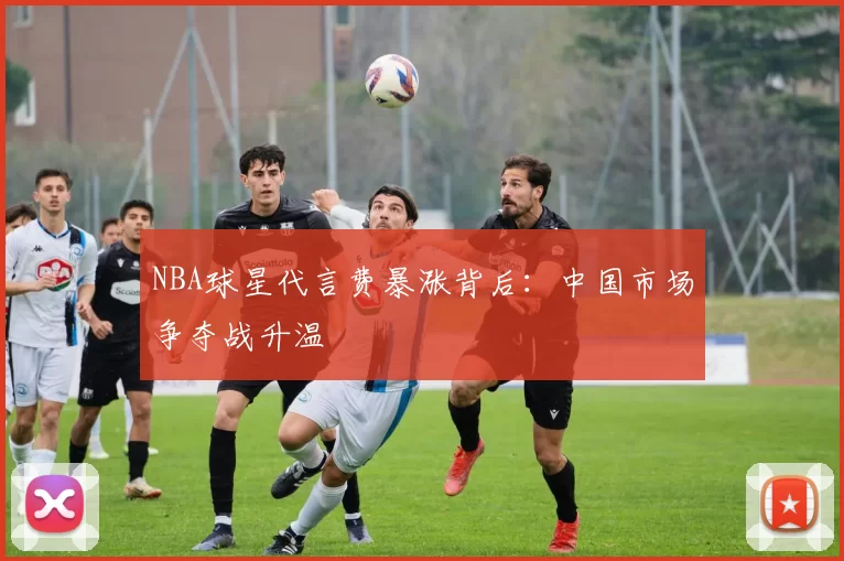 NBA球星代言费暴涨背后：中国市场争夺战升温