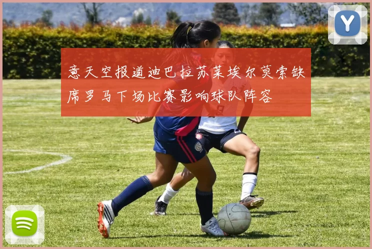意天空报道迪巴拉苏莱埃尔莫索缺席罗马下场比赛影响球队阵容