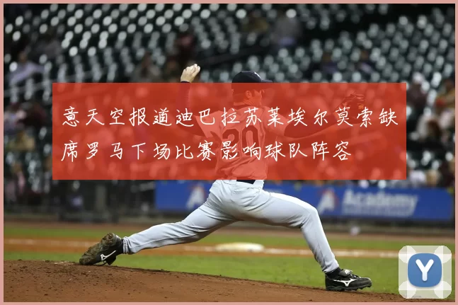 意天空报道迪巴拉苏莱埃尔莫索缺席罗马下场比赛影响球队阵容